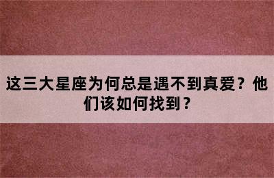 这三大星座为何总是遇不到真爱？他们该如何找到？