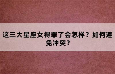 这三大星座女得罪了会怎样？如何避免冲突？