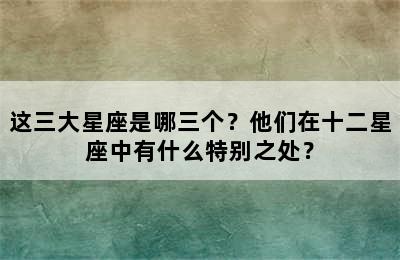 这三大星座是哪三个？他们在十二星座中有什么特别之处？