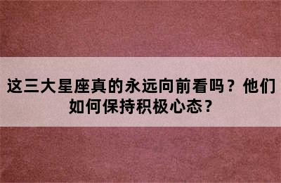 这三大星座真的永远向前看吗？他们如何保持积极心态？