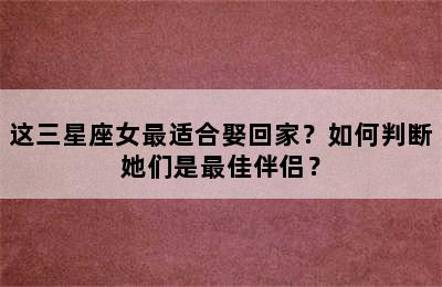 这三星座女最适合娶回家？如何判断她们是最佳伴侣？