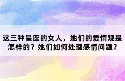这三种星座的女人，她们的爱情观是怎样的？她们如何处理感情问题？