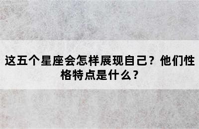 这五个星座会怎样展现自己？他们性格特点是什么？