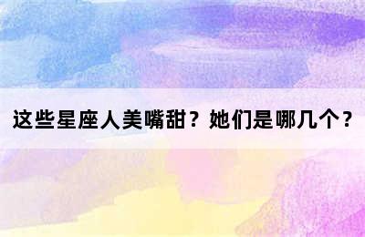 这些星座人美嘴甜？她们是哪几个？