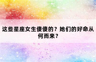 这些星座女生傻傻的？她们的好命从何而来？