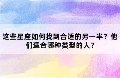 这些星座如何找到合适的另一半？他们适合哪种类型的人？