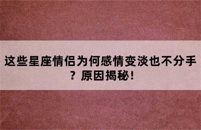 这些星座情侣为何感情变淡也不分手？原因揭秘！