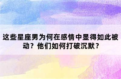 这些星座男为何在感情中显得如此被动？他们如何打破沉默？