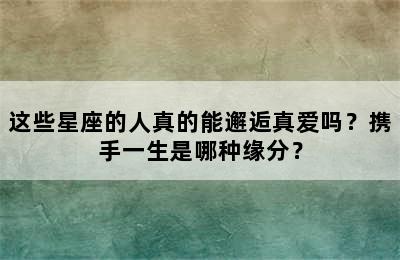 这些星座的人真的能邂逅真爱吗？携手一生是哪种缘分？