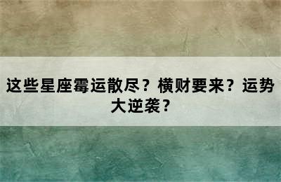 这些星座霉运散尽？横财要来？运势大逆袭？