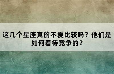 这几个星座真的不爱比较吗？他们是如何看待竞争的？