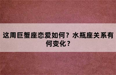 这周巨蟹座恋爱如何？水瓶座关系有何变化？