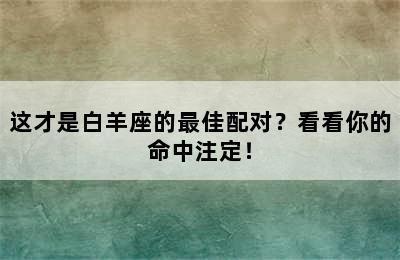 这才是白羊座的最佳配对？看看你的命中注定！