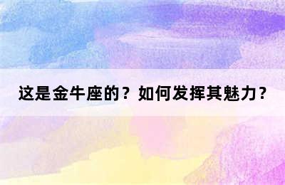 这是金牛座的？如何发挥其魅力？