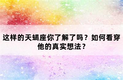 这样的天蝎座你了解了吗？如何看穿他的真实想法？