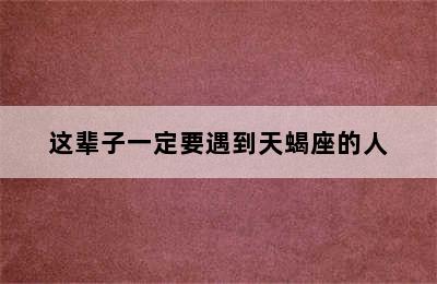 这辈子一定要遇到天蝎座的人