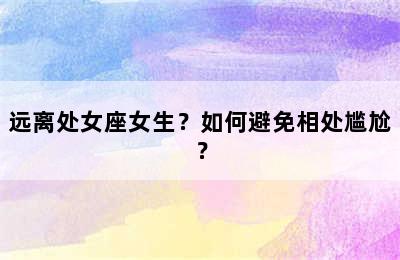 远离处女座女生？如何避免相处尴尬？