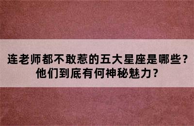 连老师都不敢惹的五大星座是哪些？他们到底有何神秘魅力？