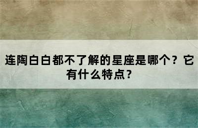 连陶白白都不了解的星座是哪个？它有什么特点？