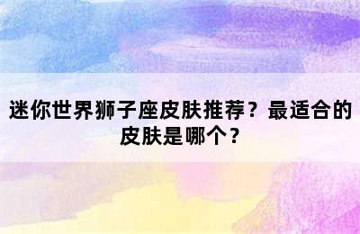 迷你世界狮子座皮肤推荐？最适合的皮肤是哪个？