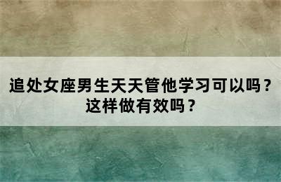 追处女座男生天天管他学习可以吗？这样做有效吗？