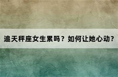 追天秤座女生累吗？如何让她心动？