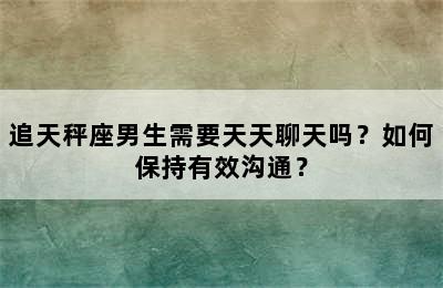 追天秤座男生需要天天聊天吗？如何保持有效沟通？