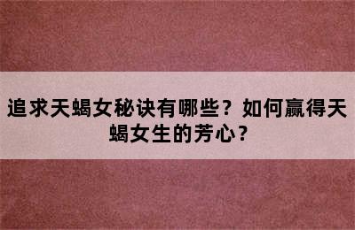 追求天蝎女秘诀有哪些？如何赢得天蝎女生的芳心？