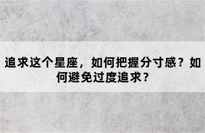 追求这个星座，如何把握分寸感？如何避免过度追求？