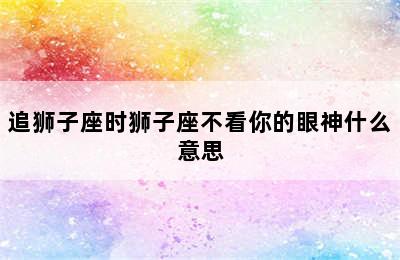 追狮子座时狮子座不看你的眼神什么意思