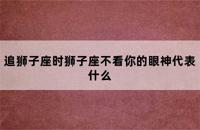 追狮子座时狮子座不看你的眼神代表什么