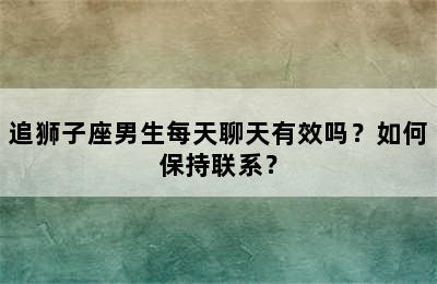 追狮子座男生每天聊天有效吗？如何保持联系？