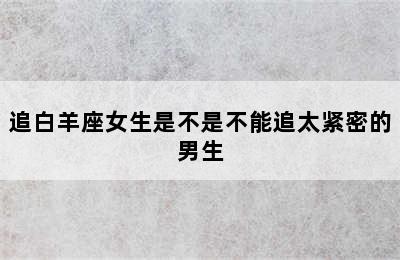 追白羊座女生是不是不能追太紧密的男生