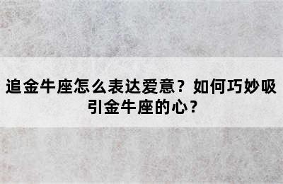 追金牛座怎么表达爱意？如何巧妙吸引金牛座的心？