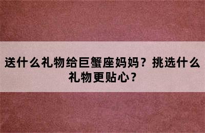 送什么礼物给巨蟹座妈妈？挑选什么礼物更贴心？