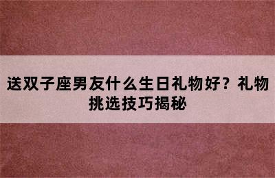 送双子座男友什么生日礼物好？礼物挑选技巧揭秘