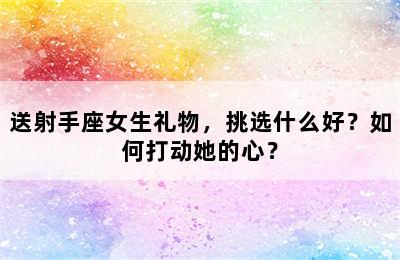 送射手座女生礼物，挑选什么好？如何打动她的心？