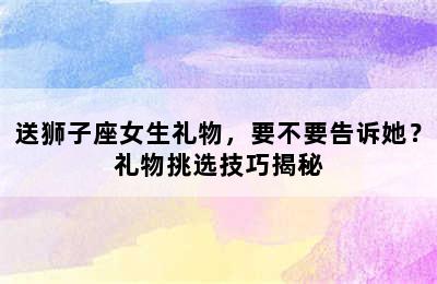 送狮子座女生礼物，要不要告诉她？礼物挑选技巧揭秘