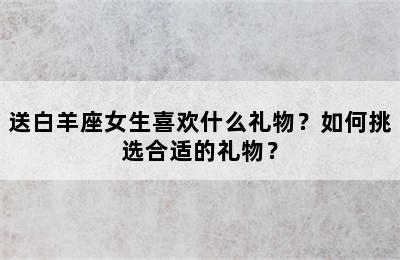 送白羊座女生喜欢什么礼物？如何挑选合适的礼物？
