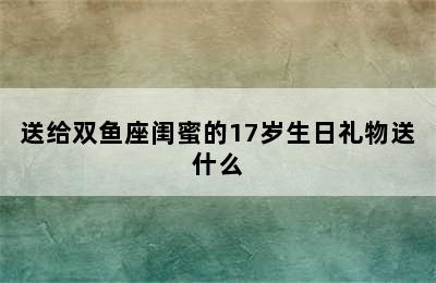 送给双鱼座闺蜜的17岁生日礼物送什么