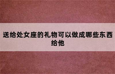 送给处女座的礼物可以做成哪些东西给他