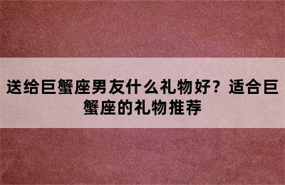 送给巨蟹座男友什么礼物好？适合巨蟹座的礼物推荐