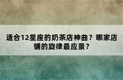适合12星座的奶茶店神曲？哪家店铺的旋律最应景？