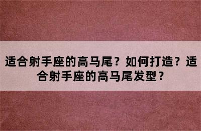 适合射手座的高马尾？如何打造？适合射手座的高马尾发型？