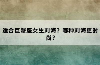 适合巨蟹座女生刘海？哪种刘海更时尚？