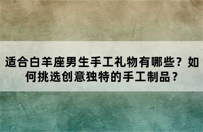 适合白羊座男生手工礼物有哪些？如何挑选创意独特的手工制品？