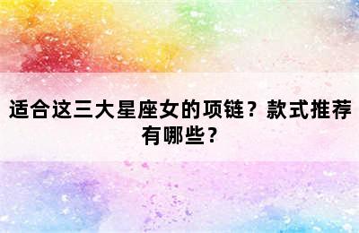 适合这三大星座女的项链？款式推荐有哪些？