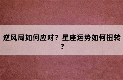 逆风局如何应对？星座运势如何扭转？