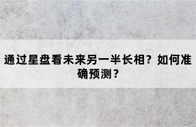 通过星盘看未来另一半长相？如何准确预测？