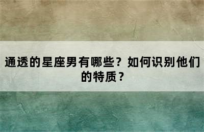 通透的星座男有哪些？如何识别他们的特质？
